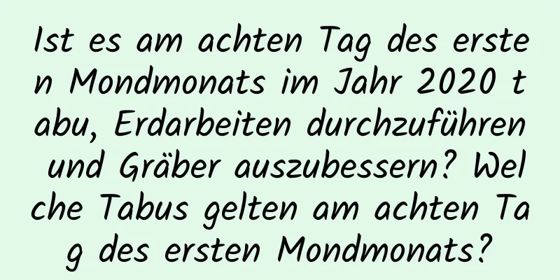 Ist es am achten Tag des ersten Mondmonats im Jahr 2020 tabu, Erdarbeiten durchzuführen und Gräber auszubessern? Welche Tabus gelten am achten Tag des ersten Mondmonats?