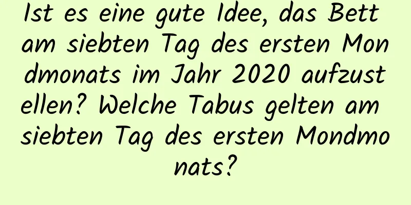 Ist es eine gute Idee, das Bett am siebten Tag des ersten Mondmonats im Jahr 2020 aufzustellen? Welche Tabus gelten am siebten Tag des ersten Mondmonats?