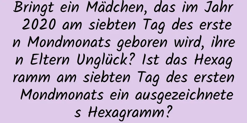 Bringt ein Mädchen, das im Jahr 2020 am siebten Tag des ersten Mondmonats geboren wird, ihren Eltern Unglück? Ist das Hexagramm am siebten Tag des ersten Mondmonats ein ausgezeichnetes Hexagramm?