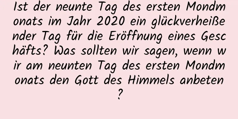 Ist der neunte Tag des ersten Mondmonats im Jahr 2020 ein glückverheißender Tag für die Eröffnung eines Geschäfts? Was sollten wir sagen, wenn wir am neunten Tag des ersten Mondmonats den Gott des Himmels anbeten?