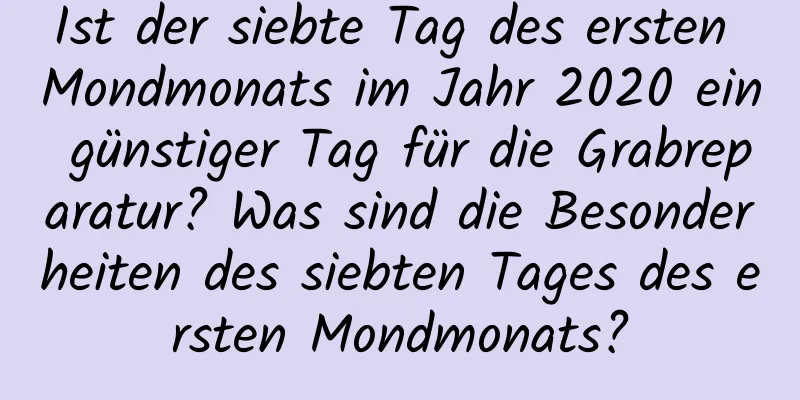 Ist der siebte Tag des ersten Mondmonats im Jahr 2020 ein günstiger Tag für die Grabreparatur? Was sind die Besonderheiten des siebten Tages des ersten Mondmonats?