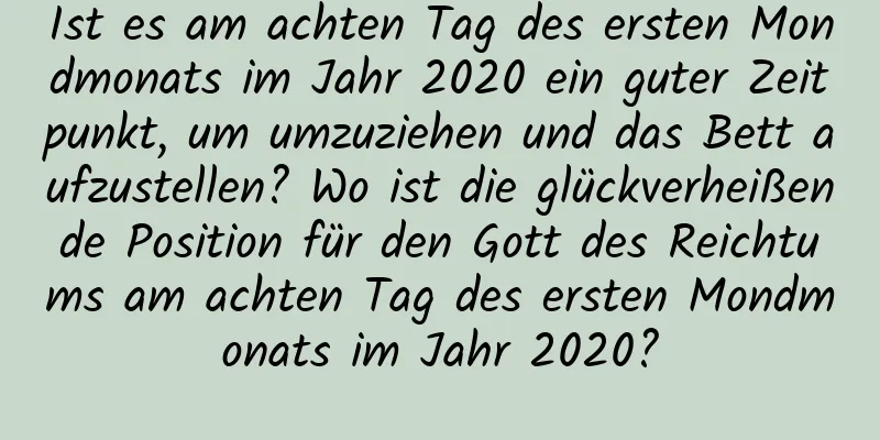 Ist es am achten Tag des ersten Mondmonats im Jahr 2020 ein guter Zeitpunkt, um umzuziehen und das Bett aufzustellen? Wo ist die glückverheißende Position für den Gott des Reichtums am achten Tag des ersten Mondmonats im Jahr 2020?