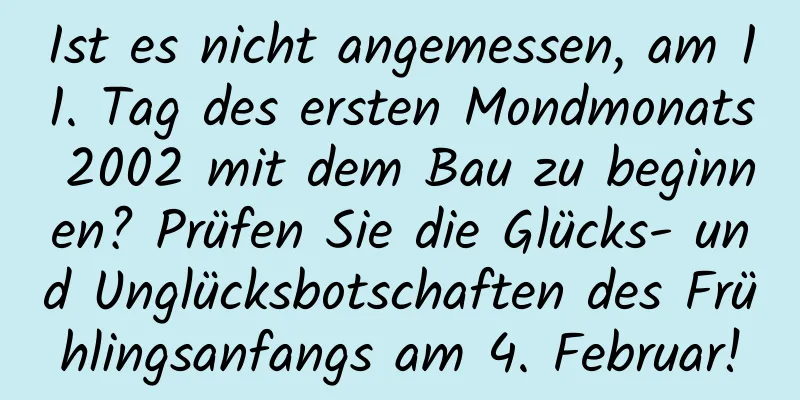 Ist es nicht angemessen, am 11. Tag des ersten Mondmonats 2002 mit dem Bau zu beginnen? Prüfen Sie die Glücks- und Unglücksbotschaften des Frühlingsanfangs am 4. Februar!