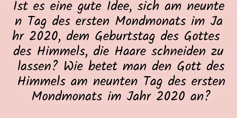 Ist es eine gute Idee, sich am neunten Tag des ersten Mondmonats im Jahr 2020, dem Geburtstag des Gottes des Himmels, die Haare schneiden zu lassen? Wie betet man den Gott des Himmels am neunten Tag des ersten Mondmonats im Jahr 2020 an?