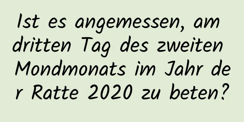 Ist es angemessen, am dritten Tag des zweiten Mondmonats im Jahr der Ratte 2020 zu beten?