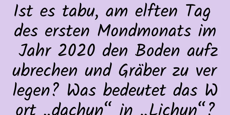 Ist es tabu, am elften Tag des ersten Mondmonats im Jahr 2020 den Boden aufzubrechen und Gräber zu verlegen? Was bedeutet das Wort „dachun“ in „Lichun“?