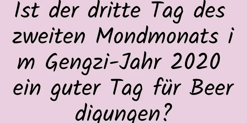 Ist der dritte Tag des zweiten Mondmonats im Gengzi-Jahr 2020 ein guter Tag für Beerdigungen?