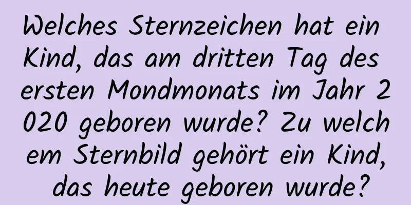 Welches Sternzeichen hat ein Kind, das am dritten Tag des ersten Mondmonats im Jahr 2020 geboren wurde? Zu welchem ​​Sternbild gehört ein Kind, das heute geboren wurde?