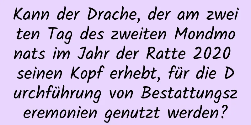 Kann der Drache, der am zweiten Tag des zweiten Mondmonats im Jahr der Ratte 2020 seinen Kopf erhebt, für die Durchführung von Bestattungszeremonien genutzt werden?