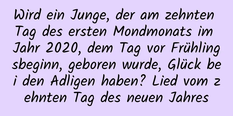 Wird ein Junge, der am zehnten Tag des ersten Mondmonats im Jahr 2020, dem Tag vor Frühlingsbeginn, geboren wurde, Glück bei den Adligen haben? Lied vom zehnten Tag des neuen Jahres