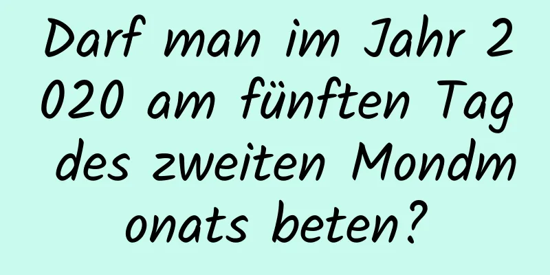 Darf man im Jahr 2020 am fünften Tag des zweiten Mondmonats beten?