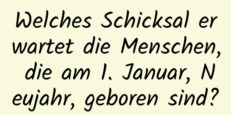 Welches Schicksal erwartet die Menschen, die am 1. Januar, Neujahr, geboren sind?