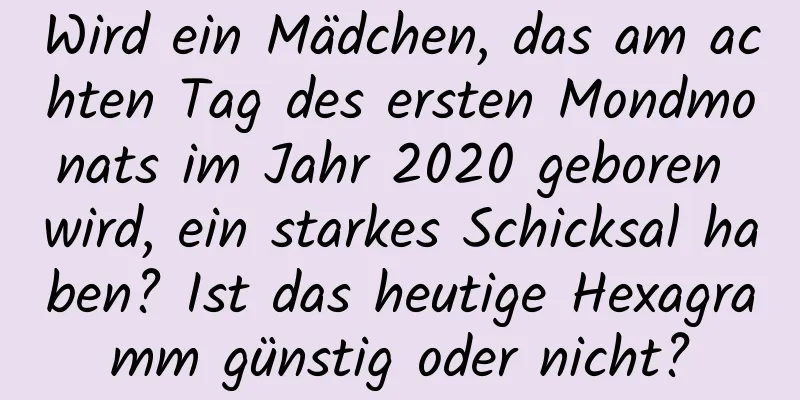 Wird ein Mädchen, das am achten Tag des ersten Mondmonats im Jahr 2020 geboren wird, ein starkes Schicksal haben? Ist das heutige Hexagramm günstig oder nicht?