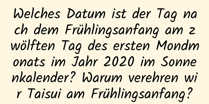 Welches Datum ist der Tag nach dem Frühlingsanfang am zwölften Tag des ersten Mondmonats im Jahr 2020 im Sonnenkalender? Warum verehren wir Taisui am Frühlingsanfang?