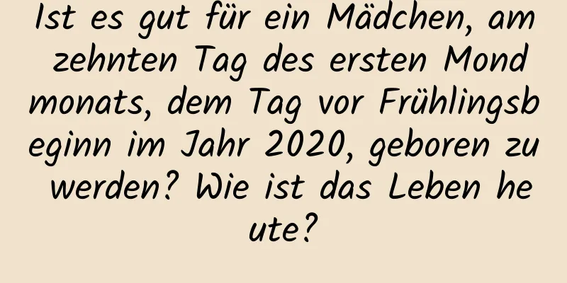 Ist es gut für ein Mädchen, am zehnten Tag des ersten Mondmonats, dem Tag vor Frühlingsbeginn im Jahr 2020, geboren zu werden? Wie ist das Leben heute?