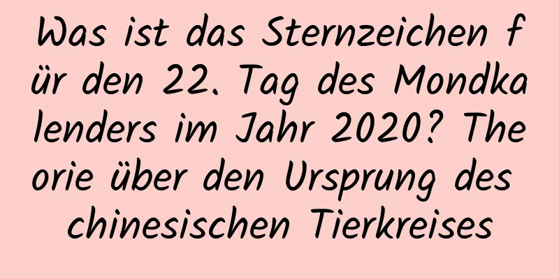 Was ist das Sternzeichen für den 22. Tag des Mondkalenders im Jahr 2020? Theorie über den Ursprung des chinesischen Tierkreises