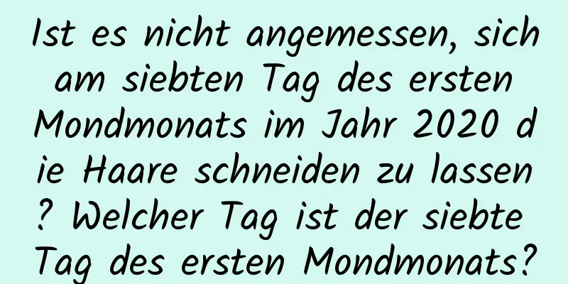 Ist es nicht angemessen, sich am siebten Tag des ersten Mondmonats im Jahr 2020 die Haare schneiden zu lassen? Welcher Tag ist der siebte Tag des ersten Mondmonats?