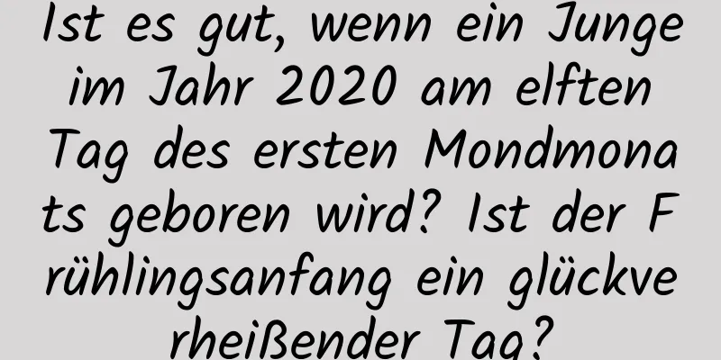 Ist es gut, wenn ein Junge im Jahr 2020 am elften Tag des ersten Mondmonats geboren wird? Ist der Frühlingsanfang ein glückverheißender Tag?