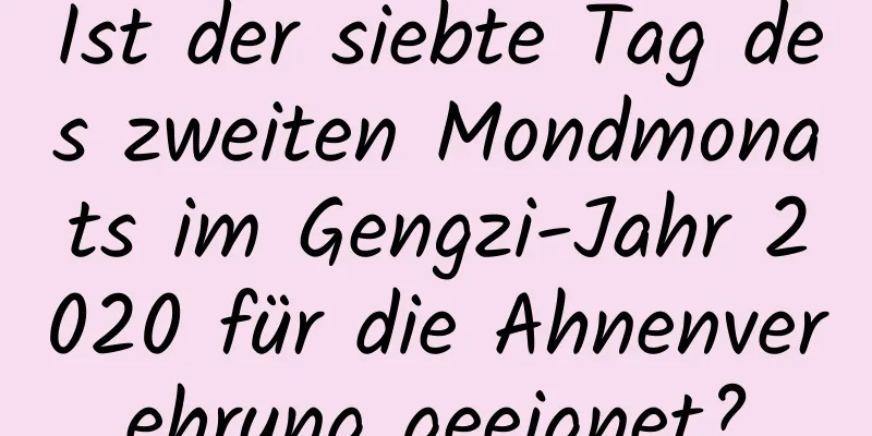 Ist der siebte Tag des zweiten Mondmonats im Gengzi-Jahr 2020 für die Ahnenverehrung geeignet?