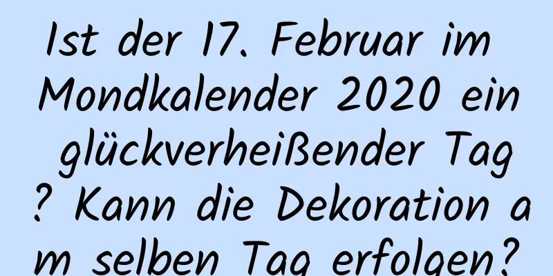 Ist der 17. Februar im Mondkalender 2020 ein glückverheißender Tag? Kann die Dekoration am selben Tag erfolgen?