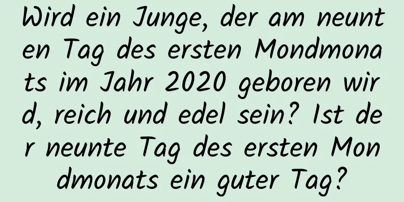 Wird ein Junge, der am neunten Tag des ersten Mondmonats im Jahr 2020 geboren wird, reich und edel sein? Ist der neunte Tag des ersten Mondmonats ein guter Tag?