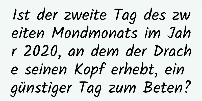 Ist der zweite Tag des zweiten Mondmonats im Jahr 2020, an dem der Drache seinen Kopf erhebt, ein günstiger Tag zum Beten?