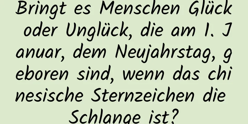 Bringt es Menschen Glück oder Unglück, die am 1. Januar, dem Neujahrstag, geboren sind, wenn das chinesische Sternzeichen die Schlange ist?