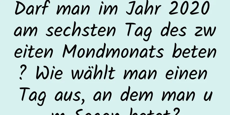 Darf man im Jahr 2020 am sechsten Tag des zweiten Mondmonats beten? Wie wählt man einen Tag aus, an dem man um Segen betet?