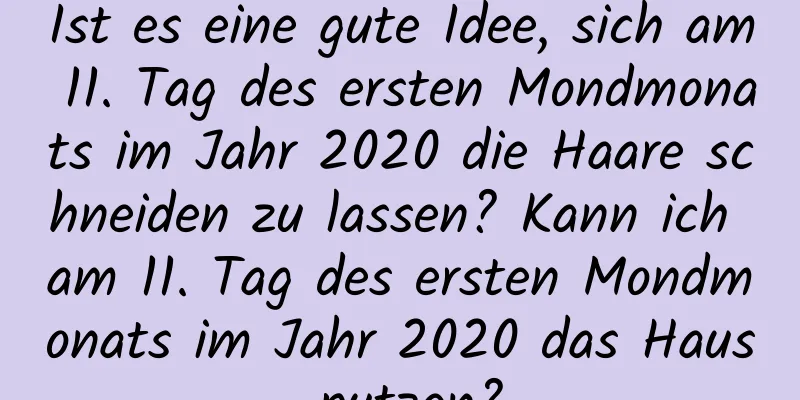 Ist es eine gute Idee, sich am 11. Tag des ersten Mondmonats im Jahr 2020 die Haare schneiden zu lassen? Kann ich am 11. Tag des ersten Mondmonats im Jahr 2020 das Haus putzen?