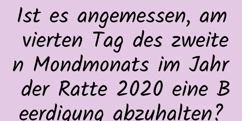 Ist es angemessen, am vierten Tag des zweiten Mondmonats im Jahr der Ratte 2020 eine Beerdigung abzuhalten?