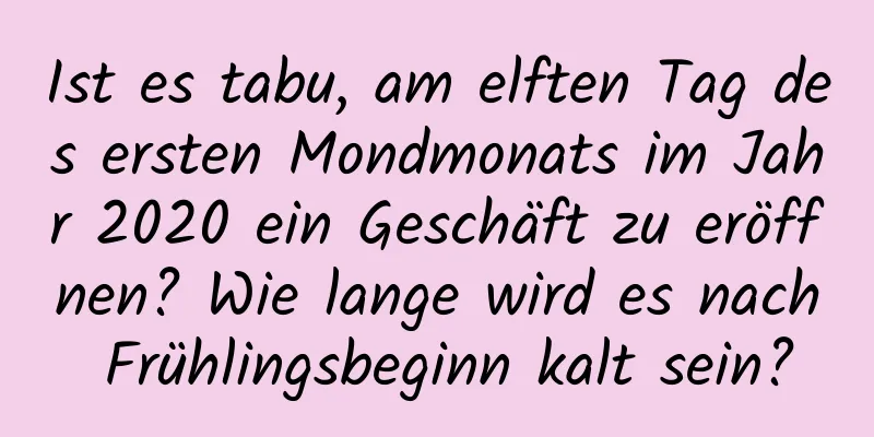 Ist es tabu, am elften Tag des ersten Mondmonats im Jahr 2020 ein Geschäft zu eröffnen? Wie lange wird es nach Frühlingsbeginn kalt sein?