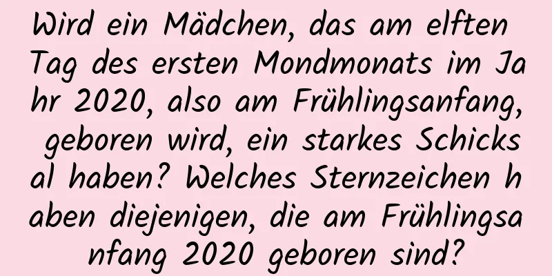 Wird ein Mädchen, das am elften Tag des ersten Mondmonats im Jahr 2020, also am Frühlingsanfang, geboren wird, ein starkes Schicksal haben? Welches Sternzeichen haben diejenigen, die am Frühlingsanfang 2020 geboren sind?