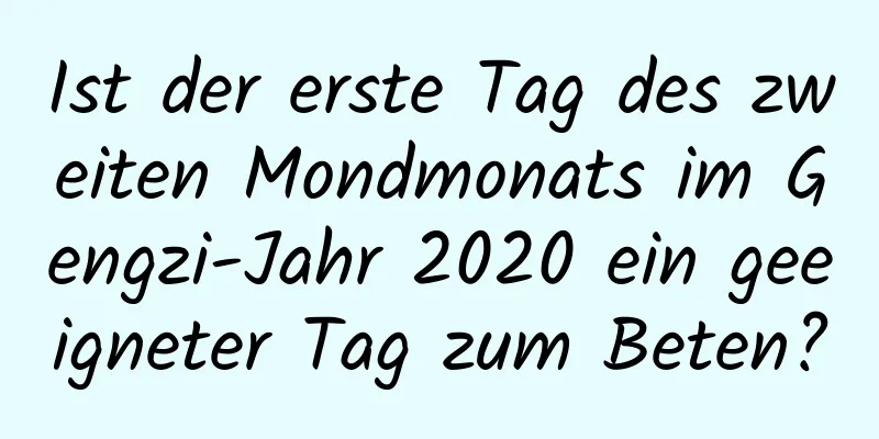 Ist der erste Tag des zweiten Mondmonats im Gengzi-Jahr 2020 ein geeigneter Tag zum Beten?