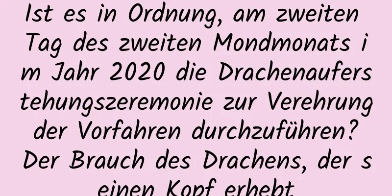 Ist es in Ordnung, am zweiten Tag des zweiten Mondmonats im Jahr 2020 die Drachenauferstehungszeremonie zur Verehrung der Vorfahren durchzuführen? Der Brauch des Drachens, der seinen Kopf erhebt