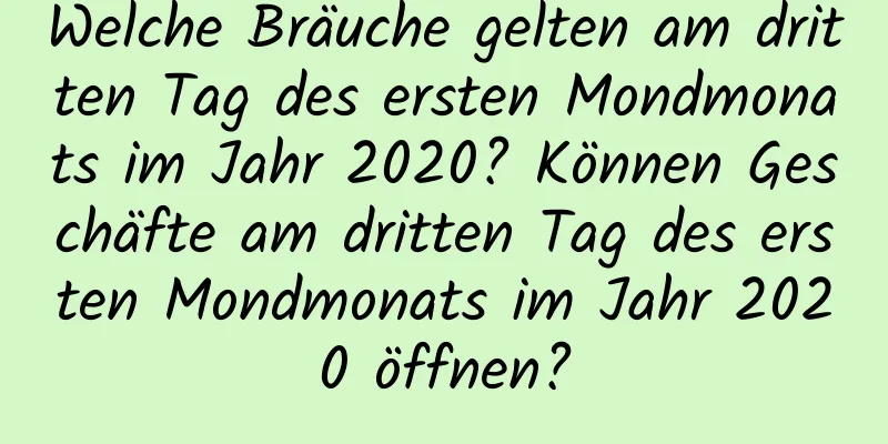 Welche Bräuche gelten am dritten Tag des ersten Mondmonats im Jahr 2020? Können Geschäfte am dritten Tag des ersten Mondmonats im Jahr 2020 öffnen?