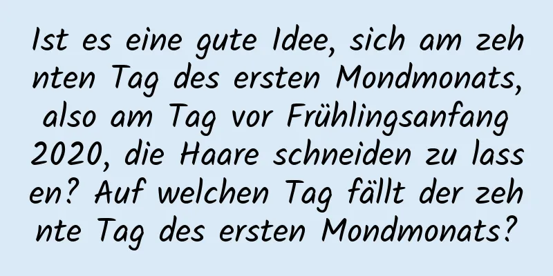 Ist es eine gute Idee, sich am zehnten Tag des ersten Mondmonats, also am Tag vor Frühlingsanfang 2020, die Haare schneiden zu lassen? Auf welchen Tag fällt der zehnte Tag des ersten Mondmonats?