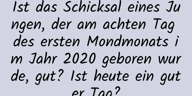 Ist das Schicksal eines Jungen, der am achten Tag des ersten Mondmonats im Jahr 2020 geboren wurde, gut? Ist heute ein guter Tag?