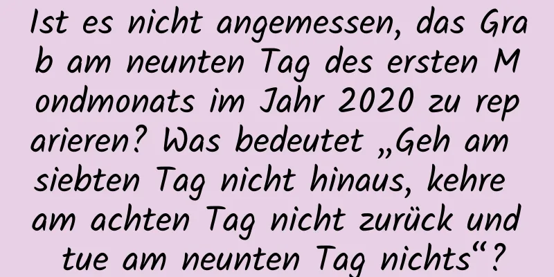 Ist es nicht angemessen, das Grab am neunten Tag des ersten Mondmonats im Jahr 2020 zu reparieren? Was bedeutet „Geh am siebten Tag nicht hinaus, kehre am achten Tag nicht zurück und tue am neunten Tag nichts“?