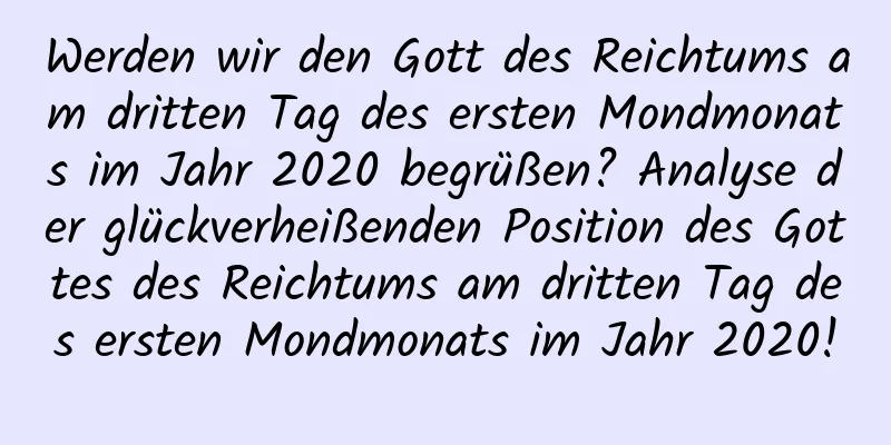 Werden wir den Gott des Reichtums am dritten Tag des ersten Mondmonats im Jahr 2020 begrüßen? Analyse der glückverheißenden Position des Gottes des Reichtums am dritten Tag des ersten Mondmonats im Jahr 2020!