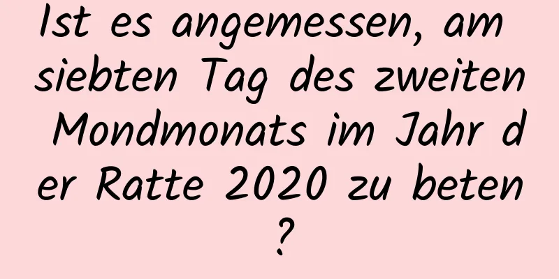 Ist es angemessen, am siebten Tag des zweiten Mondmonats im Jahr der Ratte 2020 zu beten?