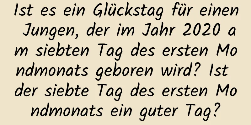 Ist es ein Glückstag für einen Jungen, der im Jahr 2020 am siebten Tag des ersten Mondmonats geboren wird? Ist der siebte Tag des ersten Mondmonats ein guter Tag?