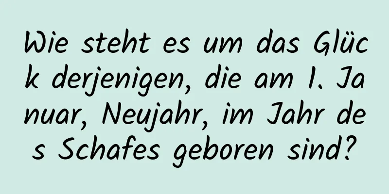 Wie steht es um das Glück derjenigen, die am 1. Januar, Neujahr, im Jahr des Schafes geboren sind?