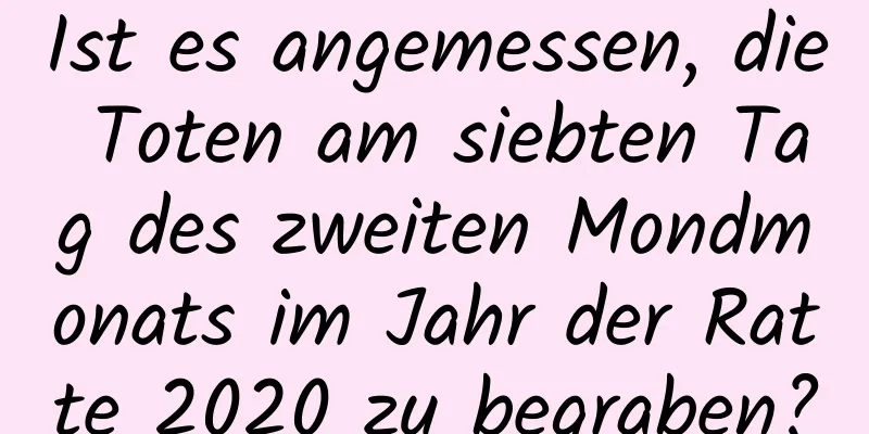 Ist es angemessen, die Toten am siebten Tag des zweiten Mondmonats im Jahr der Ratte 2020 zu begraben?