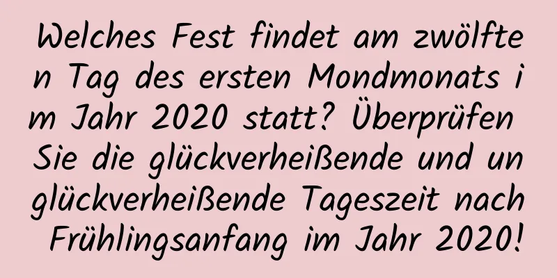 Welches Fest findet am zwölften Tag des ersten Mondmonats im Jahr 2020 statt? Überprüfen Sie die glückverheißende und unglückverheißende Tageszeit nach Frühlingsanfang im Jahr 2020!