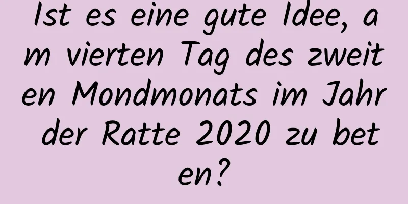 Ist es eine gute Idee, am vierten Tag des zweiten Mondmonats im Jahr der Ratte 2020 zu beten?