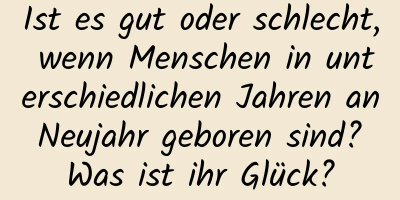 Ist es gut oder schlecht, wenn Menschen in unterschiedlichen Jahren an Neujahr geboren sind? Was ist ihr Glück?