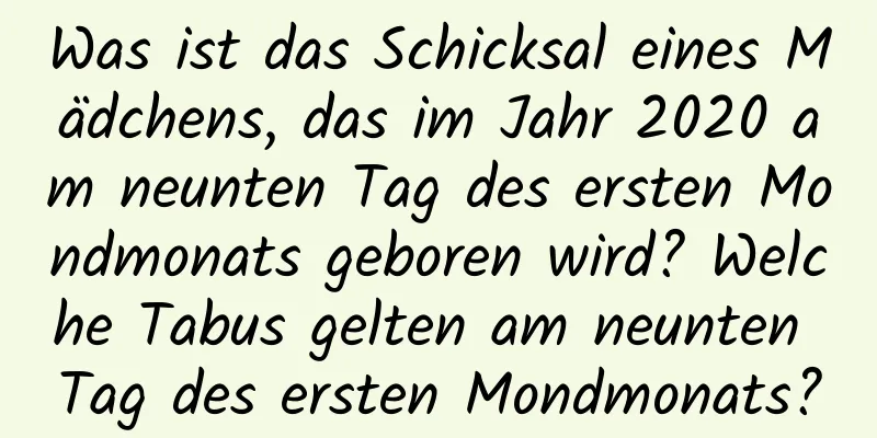 Was ist das Schicksal eines Mädchens, das im Jahr 2020 am neunten Tag des ersten Mondmonats geboren wird? Welche Tabus gelten am neunten Tag des ersten Mondmonats?