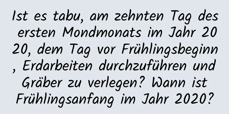 Ist es tabu, am zehnten Tag des ersten Mondmonats im Jahr 2020, dem Tag vor Frühlingsbeginn, Erdarbeiten durchzuführen und Gräber zu verlegen? Wann ist Frühlingsanfang im Jahr 2020?