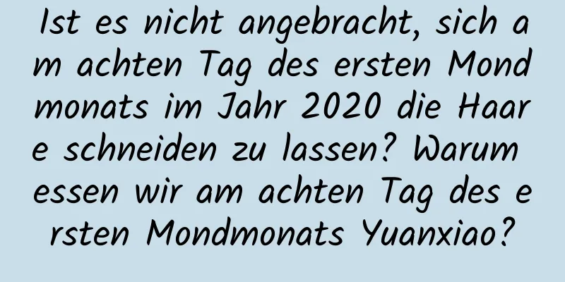 Ist es nicht angebracht, sich am achten Tag des ersten Mondmonats im Jahr 2020 die Haare schneiden zu lassen? Warum essen wir am achten Tag des ersten Mondmonats Yuanxiao?