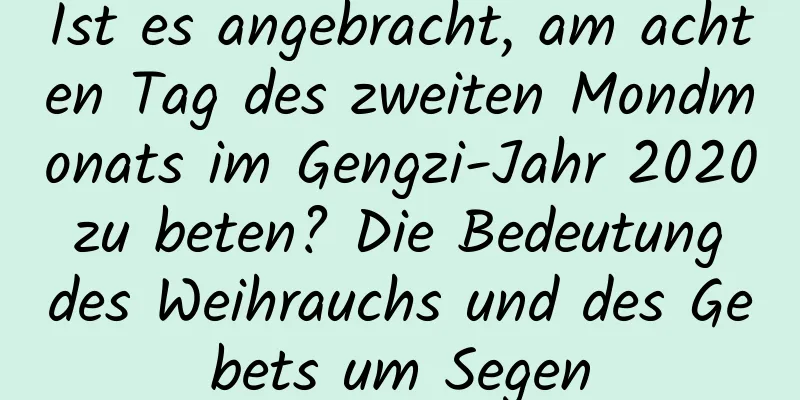 Ist es angebracht, am achten Tag des zweiten Mondmonats im Gengzi-Jahr 2020 zu beten? Die Bedeutung des Weihrauchs und des Gebets um Segen